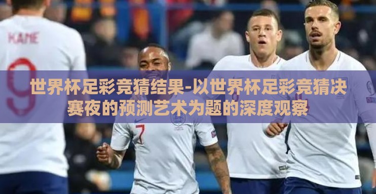 世界杯足彩竞猜结果-以世界杯足彩竞猜决赛夜的预测艺术为题的深度观察 世界杯足彩竞猜结果-以世界杯足彩竞猜决赛夜的预测艺术为题的深度观察