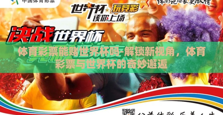 体育彩票能赌世界杯吗-解锁新视角,体育彩票与世界杯的奇妙邂逅 体育彩票能赌世界杯吗-解锁新视角,体育彩票与世界杯的奇妙邂逅