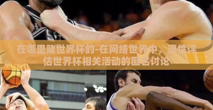 在哪里赌世界杯的-在网络世界中,理性评估世界杯相关活动的匿名讨论 在哪里赌世界杯的-在网络世界中,理性评估世界杯相关活动的匿名讨论