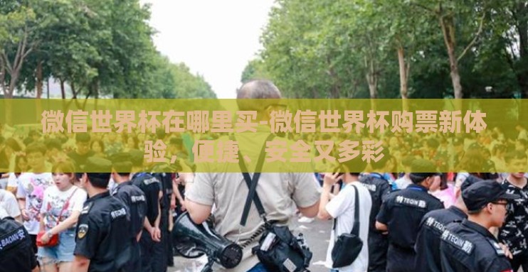 微信世界杯在哪里买-微信世界杯购票新体验,便捷、安全又多彩 微信世界杯在哪里买-微信世界杯购票新体验,便捷、安全又多彩