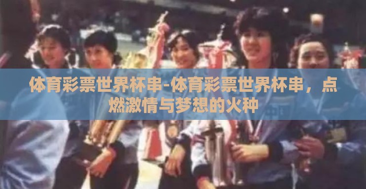 体育彩票世界杯串-体育彩票世界杯串,点燃激情与梦想的火种 体育彩票世界杯串-体育彩票世界杯串,点燃激情与梦想的火种