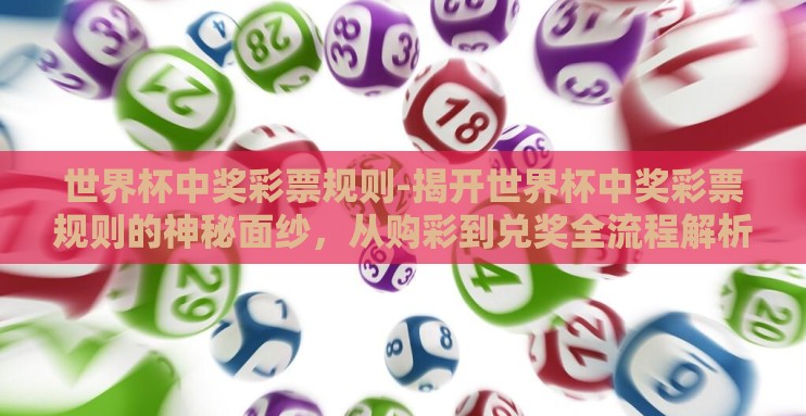 世界杯中奖彩票规则-揭开世界杯中奖彩票规则的神秘面纱,从购彩到兑奖全流程解析 世界杯中奖彩票规则-揭开世界杯中奖彩票规则的神秘面纱,从购彩到兑奖全流程解析
