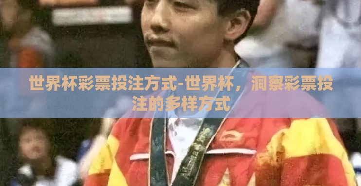 世界杯彩票投注方式-世界杯,洞察彩票投注的多样方式 世界杯彩票投注方式-世界杯,洞察彩票投注的多样方式