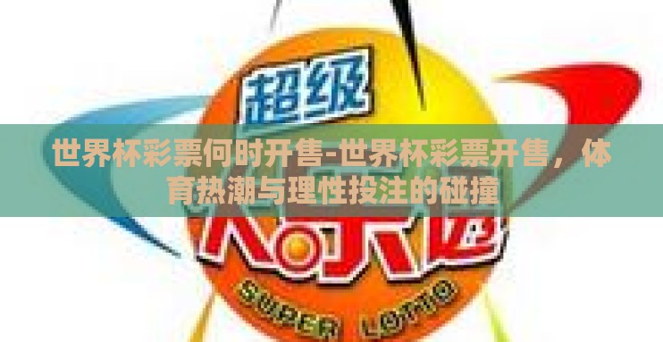 世界杯彩票何时开售-世界杯彩票开售,体育热潮与理性投注的碰撞 世界杯彩票何时开售-世界杯彩票开售,体育热潮与理性投注的碰撞