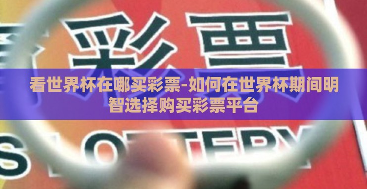 看世界杯在哪买彩票-如何在世界杯期间明智选择购买彩票平台 看世界杯在哪买彩票-如何在世界杯期间明智选择购买彩票平台