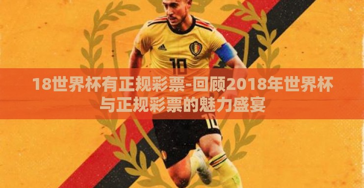 18世界杯有正规彩票-回顾2018年世界杯与正规彩票的魅力盛宴 18世界杯有正规彩票-回顾2018年世界杯与正规彩票的魅力盛宴