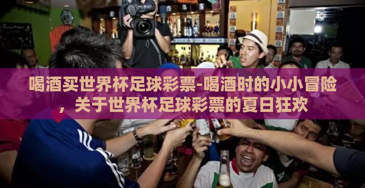喝酒买世界杯足球彩票-喝酒时的小小冒险,关于世界杯足球彩票的夏日狂欢 喝酒买世界杯足球彩票-喝酒时的小小冒险,关于世界杯足球彩票的夏日狂欢