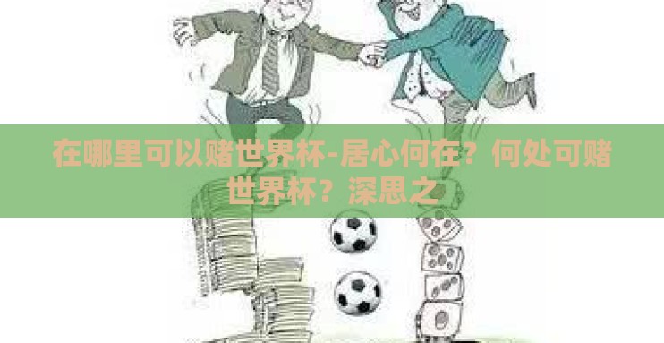 在哪里可以赌世界杯-居心何在?何处可赌世界杯?深思之 在哪里可以赌世界杯-居心何在?何处可赌世界杯?深思之