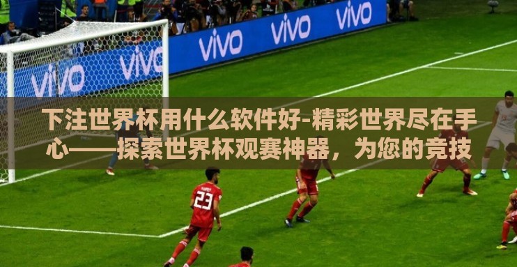 下注世界杯用什么软件好-精彩世界尽在手心——探索世界杯观赛神器,为您的竞技投注提供明智选择 下注世界杯用什么软件好-精彩世界尽在手心——探索世界杯观赛神器,为您的竞技投注提供明智选择