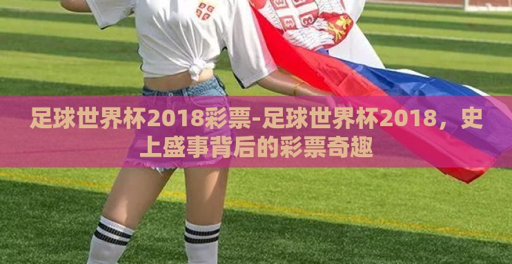 足球世界杯2018彩票-足球世界杯2018,史上盛事背后的彩票奇趣 足球世界杯2018彩票-足球世界杯2018,史上盛事背后的彩票奇趣