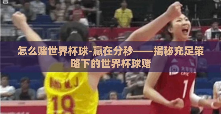 怎么赌世界杯球-赢在分秒——揭秘充足策略下的世界杯球赌 怎么赌世界杯球-赢在分秒——揭秘充足策略下的世界杯球赌