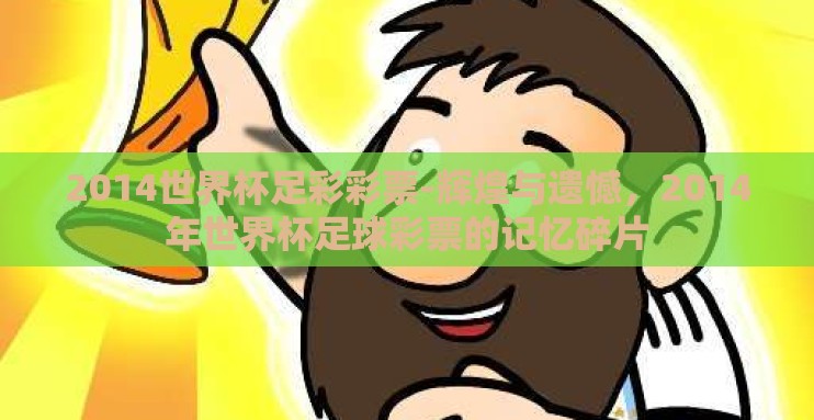 2014世界杯足彩彩票-辉煌与遗憾,2014年世界杯足球彩票的记忆碎片 2014世界杯足彩彩票-辉煌与遗憾,2014年世界杯足球彩票的记忆碎片