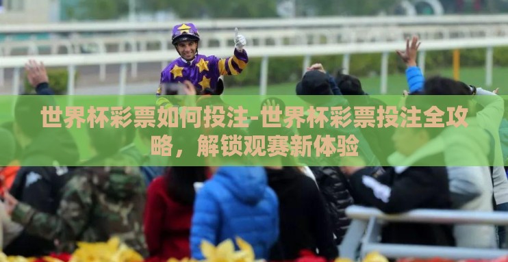 世界杯彩票如何投注-世界杯彩票投注全攻略,解锁观赛新体验 世界杯彩票如何投注-世界杯彩票投注全攻略,解锁观赛新体验