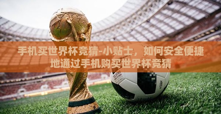 手机买世界杯竞猜-小贴士,如何安全便捷地通过手机购买世界杯竞猜 手机买世界杯竞猜-小贴士,如何安全便捷地通过手机购买世界杯竞猜