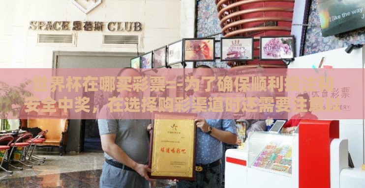 世界杯在哪买彩票=-为了确保顺利投注和安全中奖,在选择购彩渠道时还需要注意以下几点 世界杯在哪买彩票=-为了确保顺利投注和安全中奖,在选择购彩渠道时还需要注意以下几点