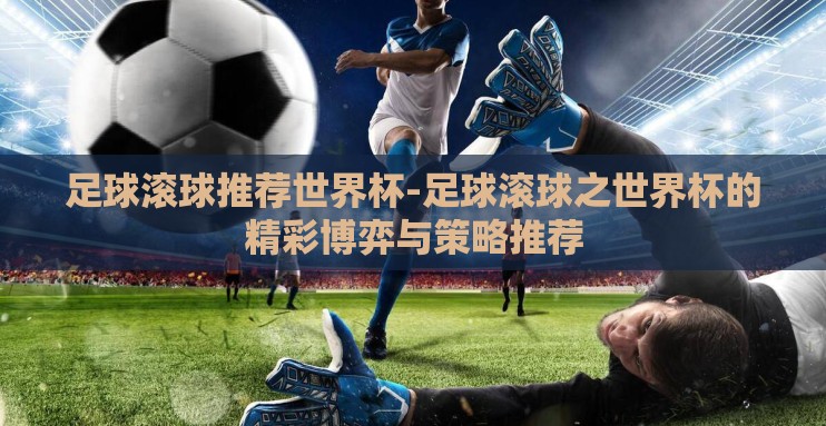 足球滚球推荐世界杯-足球滚球之世界杯的精彩博弈与策略推荐 足球滚球推荐世界杯-足球滚球之世界杯的精彩博弈与策略推荐