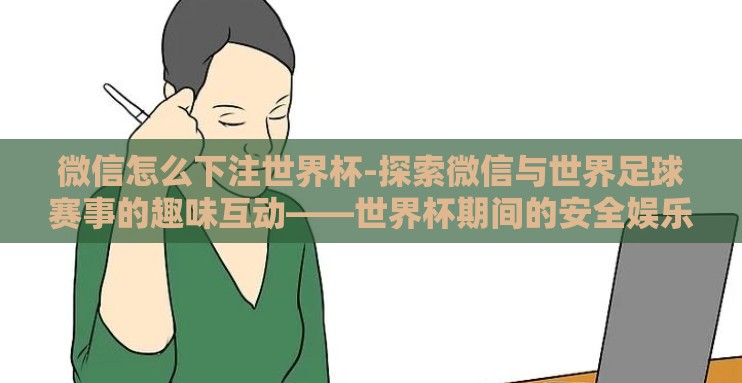 微信怎么下注世界杯-探索微信与世界足球赛事的趣味互动——世界杯期间的安全娱乐指南 微信怎么下注世界杯-探索微信与世界足球赛事的趣味互动——世界杯期间的安全娱乐指南