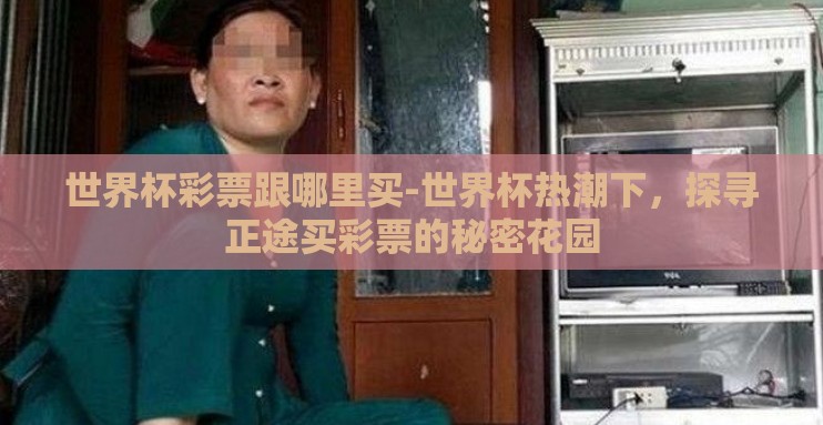 世界杯彩票跟哪里买-世界杯热潮下,探寻正途买彩票的秘密花园 世界杯彩票跟哪里买-世界杯热潮下,探寻正途买彩票的秘密花园