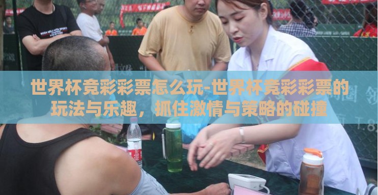 世界杯竞彩彩票怎么玩-世界杯竞彩彩票的玩法与乐趣,抓住激情与策略的碰撞 世界杯竞彩彩票怎么玩-世界杯竞彩彩票的玩法与乐趣,抓住激情与策略的碰撞