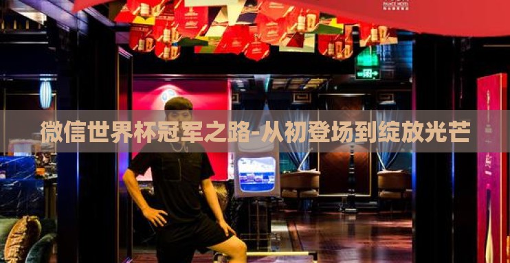 微信世界杯冠军之路-从初登场到绽放光芒 微信世界杯冠军之路-从初登场到绽放光芒