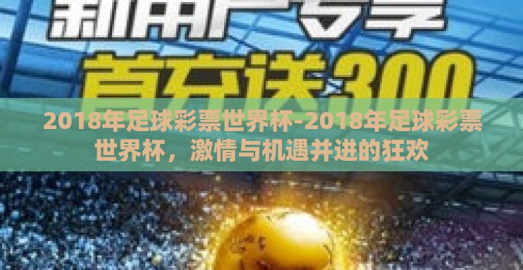 2018年足球彩票世界杯-2018年足球彩票世界杯,激情与机遇并进的狂欢 2018年足球彩票世界杯-2018年足球彩票世界杯,激情与机遇并进的狂欢