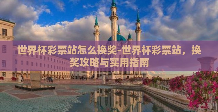 世界杯彩票站怎么换奖-世界杯彩票站，换奖攻略与实用指南