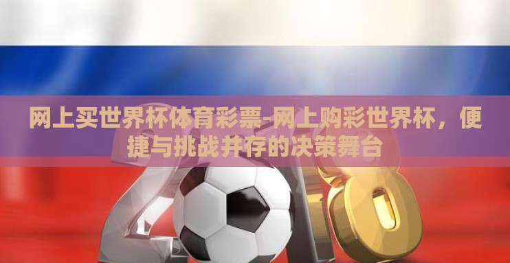 网上买世界杯体育彩票-网上购彩世界杯,便捷与挑战并存的决策舞台 网上买世界杯体育彩票-网上购彩世界杯,便捷与挑战并存的决策舞台