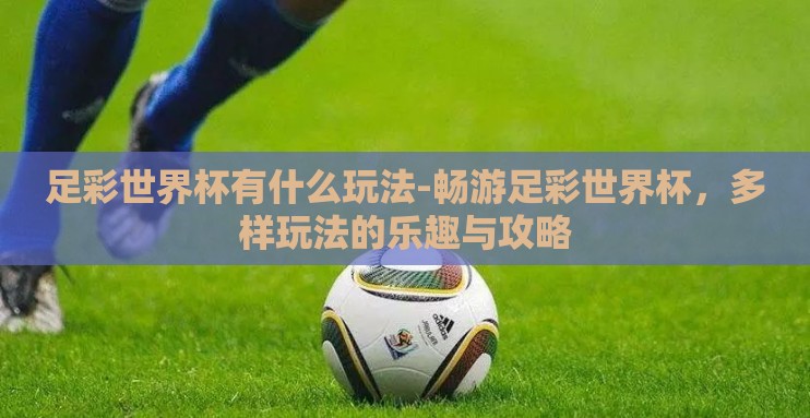 足彩世界杯有什么玩法-畅游足彩世界杯，多样玩法的乐趣与攻略