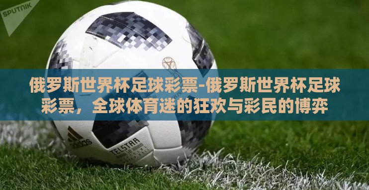 俄罗斯世界杯足球彩票-俄罗斯世界杯足球彩票,全球体育迷的狂欢与彩民的博弈 俄罗斯世界杯足球彩票-俄罗斯世界杯足球彩票,全球体育迷的狂欢与彩民的博弈