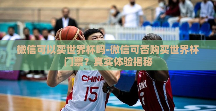 微信可以买世界杯吗-微信可否购买世界杯门票?真实体验揭秘 微信可以买世界杯吗-微信可否购买世界杯门票?真实体验揭秘