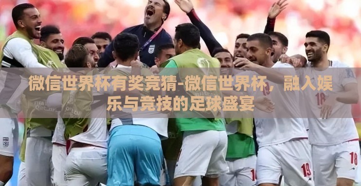 微信世界杯有奖竞猜-微信世界杯，融入娱乐与竞技的足球盛宴
