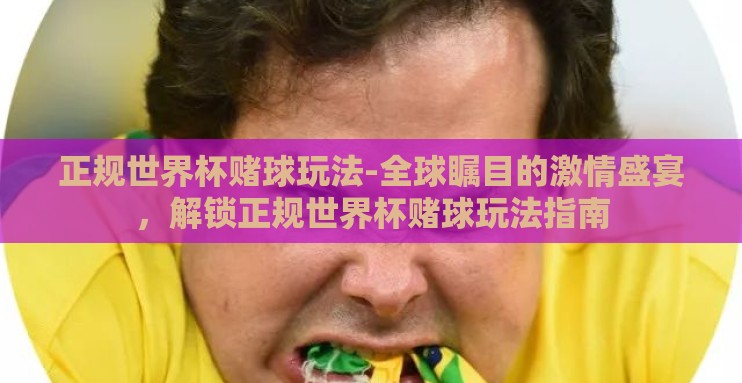 正规世界杯赌球玩法-全球瞩目的激情盛宴,解锁正规世界杯赌球玩法指南 正规世界杯赌球玩法-全球瞩目的激情盛宴,解锁正规世界杯赌球玩法指南