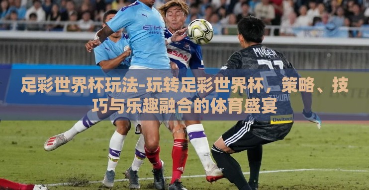 足彩世界杯玩法-玩转足彩世界杯,策略、技巧与乐趣融合的体育盛宴 足彩世界杯玩法-玩转足彩世界杯,策略、技巧与乐趣融合的体育盛宴