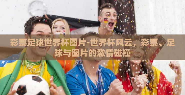 彩票足球世界杯图片-世界杯风云,彩票、足球与图片的激情碰撞 彩票足球世界杯图片-世界杯风云,彩票、足球与图片的激情碰撞