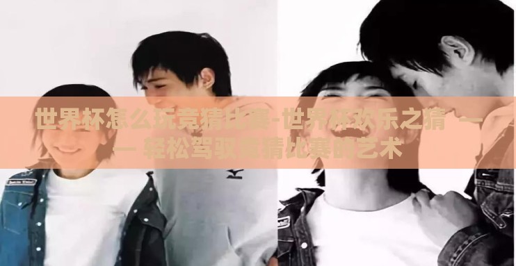 世界杯怎么玩竞猜比赛-世界杯欢乐之猜  —— 轻松驾驭竞猜比赛的艺术