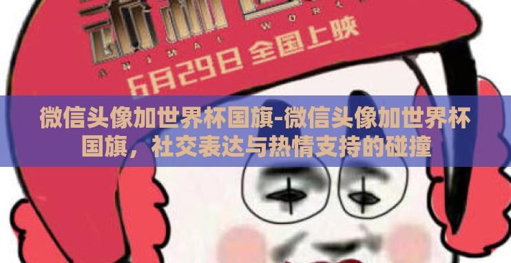 微信头像加世界杯国旗-微信头像加世界杯国旗,社交表达与热情支持的碰撞 微信头像加世界杯国旗-微信头像加世界杯国旗,社交表达与热情支持的碰撞