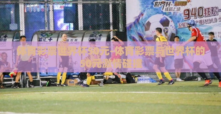 体育彩票世界杯50元-体育彩票与世界杯的50元激情碰撞