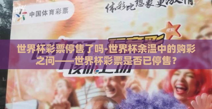 世界杯彩票停售了吗-世界杯余温中的购彩之问——世界杯彩票是否已停售? 世界杯彩票停售了吗-世界杯余温中的购彩之问——世界杯彩票是否已停售?