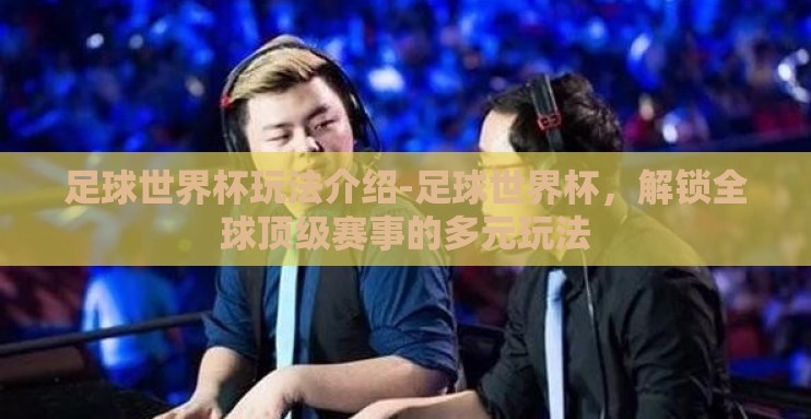 足球世界杯玩法介绍-足球世界杯，解锁全球顶级赛事的多元玩法