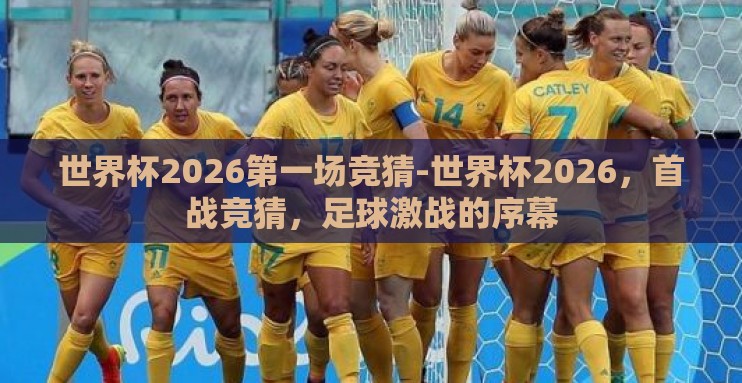 世界杯2026第一场竞猜-世界杯2026,首战竞猜,足球激战的序幕 世界杯2026第一场竞猜-世界杯2026,首战竞猜,足球激战的序幕