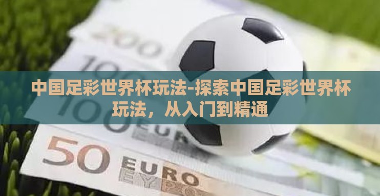 中国足彩世界杯玩法-探索中国足彩世界杯玩法，从入门到精通