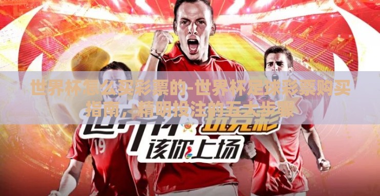 世界杯怎么买彩票的-世界杯足球彩票购买指南,精明投注的五大步骤 世界杯怎么买彩票的-世界杯足球彩票购买指南,精明投注的五大步骤