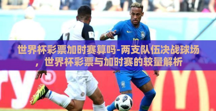 世界杯彩票加时赛算吗-两支队伍决战球场,世界杯彩票与加时赛的较量解析 世界杯彩票加时赛算吗-两支队伍决战球场,世界杯彩票与加时赛的较量解析