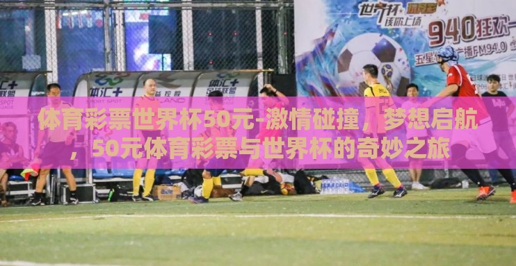 体育彩票世界杯50元-激情碰撞,梦想启航,50元体育彩票与世界杯的奇妙之旅 体育彩票世界杯50元-激情碰撞,梦想启航,50元体育彩票与世界杯的奇妙之旅