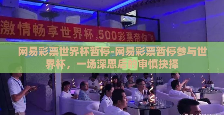 网易彩票世界杯暂停-网易彩票暂停参与世界杯,一场深思后的审慎抉择 网易彩票世界杯暂停-网易彩票暂停参与世界杯,一场深思后的审慎抉择