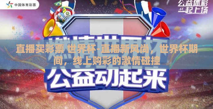 直播买彩票 世界杯-直播新风尚,世界杯期间,线上购彩的激情碰撞 直播买彩票 世界杯-直播新风尚,世界杯期间,线上购彩的激情碰撞