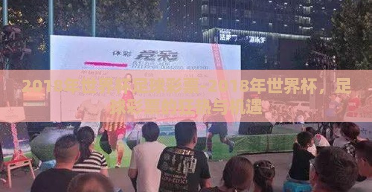 2018年世界杯足球彩票-2018年世界杯,足球彩票的狂热与机遇 2018年世界杯足球彩票-2018年世界杯,足球彩票的狂热与机遇