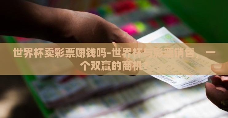 世界杯卖彩票赚钱吗-世界杯与彩票销售,一个双赢的商机? 世界杯卖彩票赚钱吗-世界杯与彩票销售,一个双赢的商机?