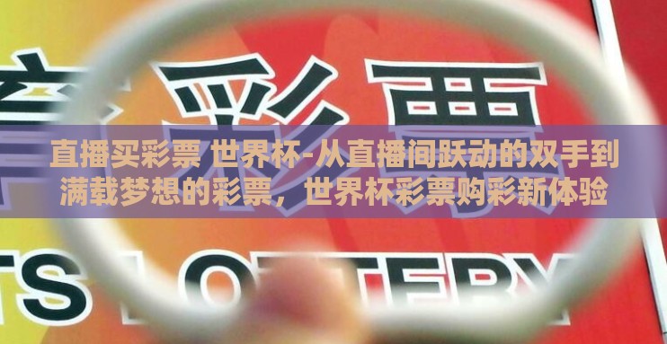 直播买彩票 世界杯-从直播间跃动的双手到满载梦想的彩票，世界杯彩票购彩新体验