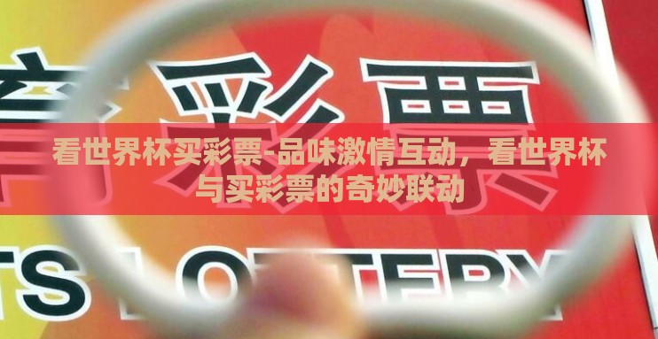 看世界杯买彩票-品味激情互动，看世界杯与买彩票的奇妙联动